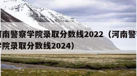 河南警察学院录取分数线2022（河南警察学院录取分数线2024）