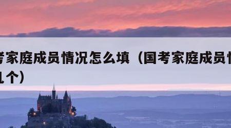 国考家庭成员情况怎么填（国考家庭成员情况填几个）