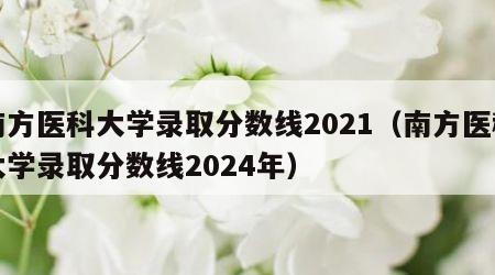 南方医科大学录取分数线2021（南方医科大学录取分数线2024年）