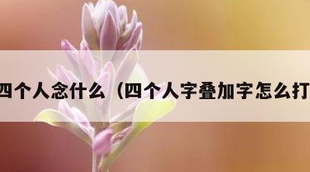 四个人念什么（四个人字叠加字怎么打）