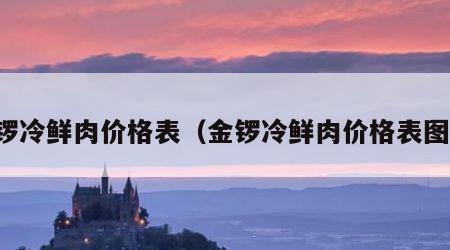 金锣冷鲜肉价格表（金锣冷鲜肉价格表图片）