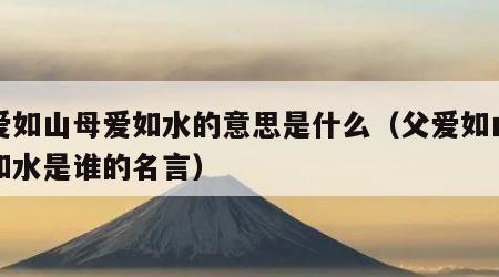 父爱如山母爱如水的意思是什么（父爱如山母爱如水是谁的名言）