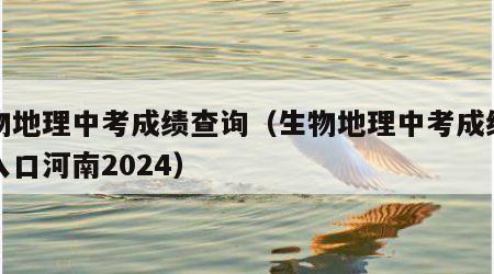 生物地理中考成绩查询（生物地理中考成绩查询入口河南2024）