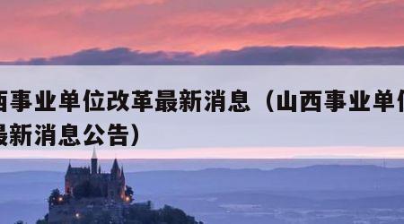 山西事业单位改革最新消息（山西事业单位改革最新消息公告）