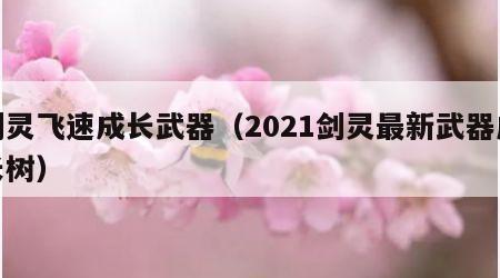 剑灵飞速成长武器（2021剑灵最新武器成长树）