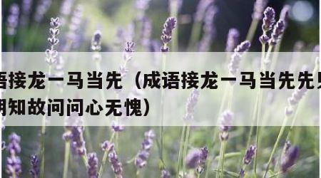 成语接龙一马当先（成语接龙一马当先先见之明明知故问问心无愧）