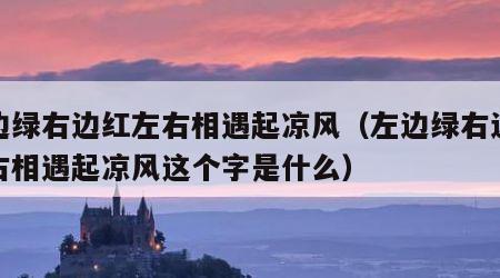 左边绿右边红左右相遇起凉风（左边绿右边红左右相遇起凉风这个字是什么）