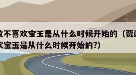 贾政不喜欢宝玉是从什么时候开始的（贾政不喜欢宝玉是从什么时候开始的?）