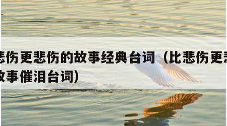 比悲伤更悲伤的故事经典台词（比悲伤更悲伤的故事催泪台词）