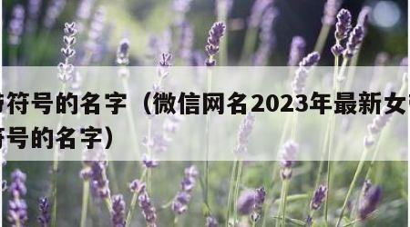 带符号的名字（微信网名2023年最新女带符号的名字）