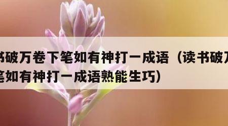 读书破万卷下笔如有神打一成语（读书破万卷下笔如有神打一成语熟能生巧）