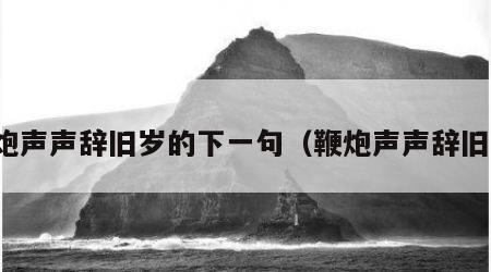 鞭炮声声辞旧岁的下一句（鞭炮声声辞旧年）