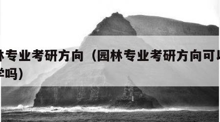 园林专业考研方向（园林专业考研方向可以考林学吗）