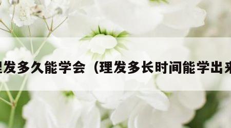 理发多久能学会（理发多长时间能学出来）