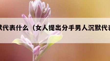 沉默代表什么（女人提出分手男人沉默代表什么）