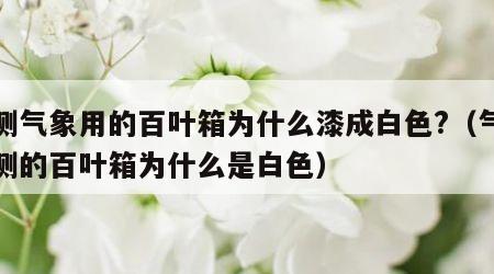 观测气象用的百叶箱为什么漆成白色?（气象观测的百叶箱为什么是白色）