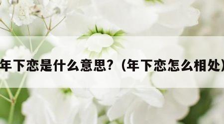 年下恋是什么意思?（年下恋怎么相处）