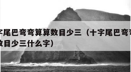 十字尾巴弯弯算算数目少三（十字尾巴弯弯算算数目少三什么字）