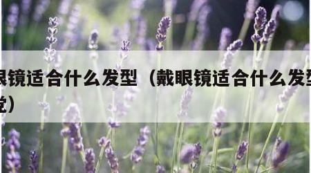 戴眼镜适合什么发型（戴眼镜适合什么发型学生党）