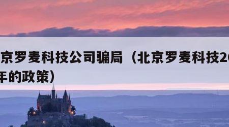 北京罗麦科技公司骗局（北京罗麦科技2021年的政策）