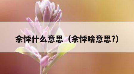 余悸什么意思（余悸啥意思?）