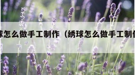 绣球怎么做手工制作（绣球怎么做手工制作材料）