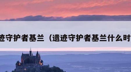 遗迹守护者基兰（遗迹守护者基兰什么时候）