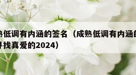 成熟低调有内涵的签名（成熟低调有内涵的签名寻找真爱的2024）