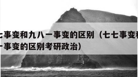 七七事变和九八一事变的区别（七七事变和九八一事变的区别考研政治）