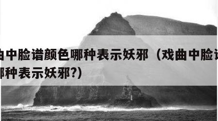 戏曲中脸谱颜色哪种表示妖邪（戏曲中脸谱颜色哪种表示妖邪?）