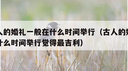 古人的婚礼一般在什么时间举行（古人的婚礼在什么时间举行觉得最吉利）