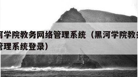 黑河学院教务网络管理系统（黑河学院教务网络管理系统登录）