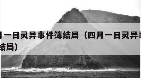 四月一日灵异事件簿结局（四月一日灵异事件簿 结局）