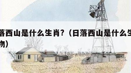 日落西山是什么生肖?（日落西山是什么生肖动物）