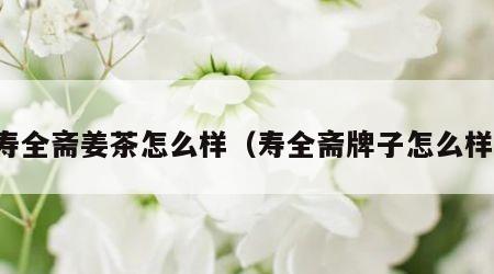 寿全斋姜茶怎么样（寿全斋牌子怎么样）