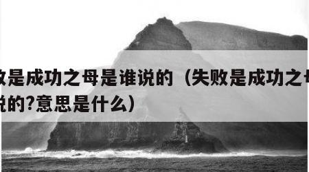 失败是成功之母是谁说的（失败是成功之母是谁说的?意思是什么）