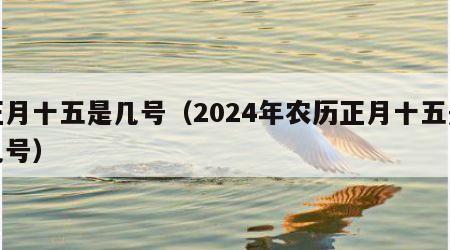 正月十五是几号（2024年农历正月十五是几号）