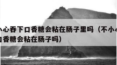 不小心吞下口香糖会粘在肠子里吗（不小心吞了口香糖会粘在肠子吗）