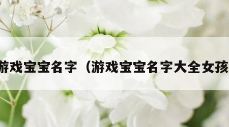 游戏宝宝名字（游戏宝宝名字大全女孩）