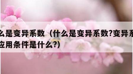 什么是变异系数（什么是变异系数?变异系数的应用条件是什么?）