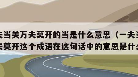 一夫当关万夫莫开的当是什么意思（一夫当关万夫莫开这个成语在这句话中的意思是什么）