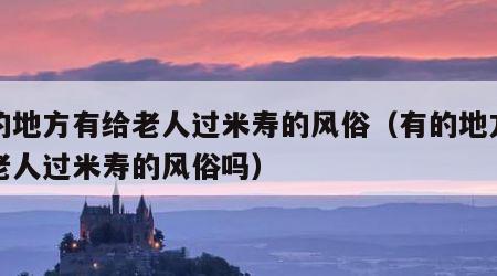 有的地方有给老人过米寿的风俗（有的地方有给老人过米寿的风俗吗）