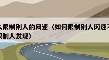 怎么限制别人的网速（如何限制别人网速不被被限制人发现）