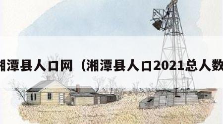 湘潭县人口网（湘潭县人口2021总人数）