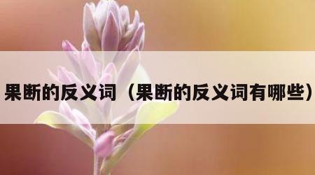 果断的反义词（果断的反义词有哪些）