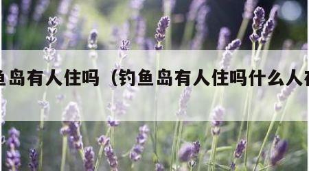 钓鱼岛有人住吗（钓鱼岛有人住吗什么人在上住）