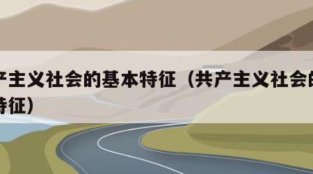 共产主义社会的基本特征（共产主义社会的基本特征）