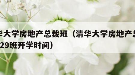 清华大学房地产总裁班（清华大学房地产总裁班F29班开学时间）