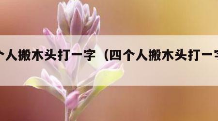 四个人搬木头打一字（四个人搬木头打一字谜语）