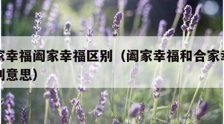 合家幸福阖家幸福区别（阖家幸福和合家幸福区别意思）